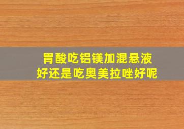 胃酸吃铝镁加混悬液好还是吃奥美拉唑好呢