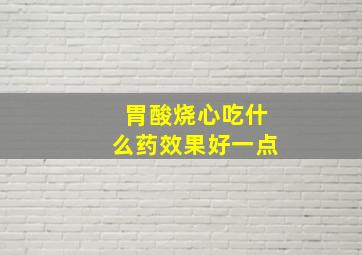 胃酸烧心吃什么药效果好一点