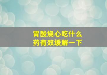 胃酸烧心吃什么药有效缓解一下