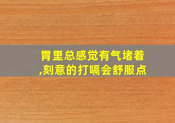 胃里总感觉有气堵着,刻意的打嗝会舒服点