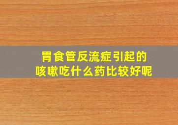 胃食管反流症引起的咳嗽吃什么药比较好呢