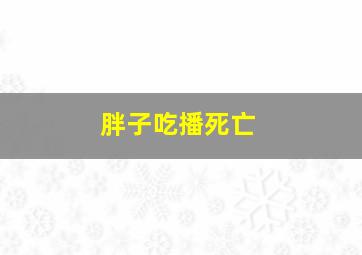 胖子吃播死亡