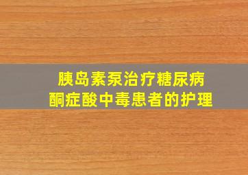 胰岛素泵治疗糖尿病酮症酸中毒患者的护理