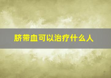 脐带血可以治疗什么人