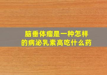 脑垂体瘤是一种怎样的病泌乳素高吃什么药