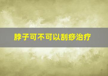 脖子可不可以刮痧治疗