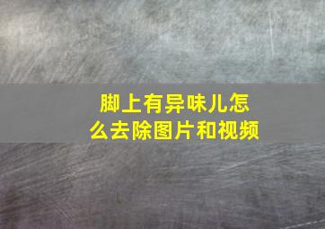 脚上有异味儿怎么去除图片和视频