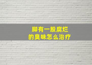 脚有一股腐烂的臭味怎么治疗