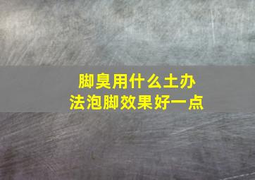 脚臭用什么土办法泡脚效果好一点