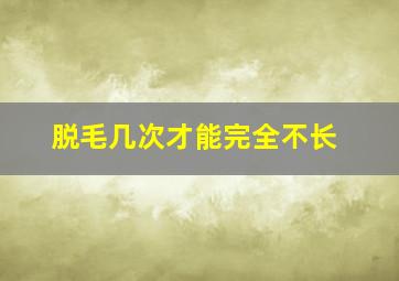 脱毛几次才能完全不长