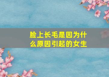 脸上长毛是因为什么原因引起的女生