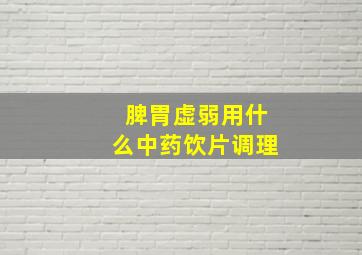 脾胃虚弱用什么中药饮片调理