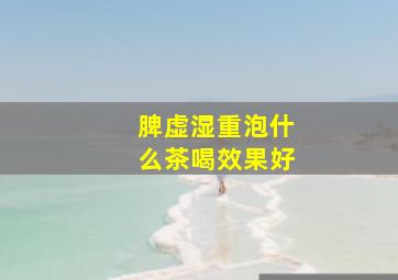 脾虚湿重泡什么茶喝效果好