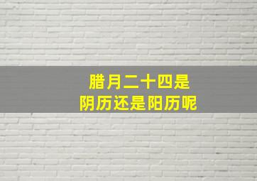 腊月二十四是阴历还是阳历呢