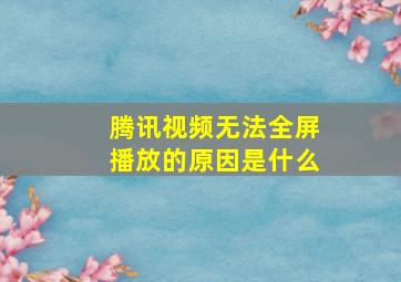 腾讯视频无法全屏播放的原因是什么