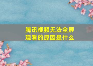 腾讯视频无法全屏观看的原因是什么