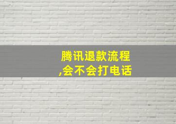 腾讯退款流程,会不会打电话