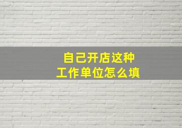 自己开店这种工作单位怎么填