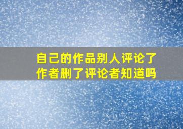 自己的作品别人评论了作者删了评论者知道吗