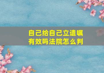 自己给自己立遗嘱有效吗法院怎么判