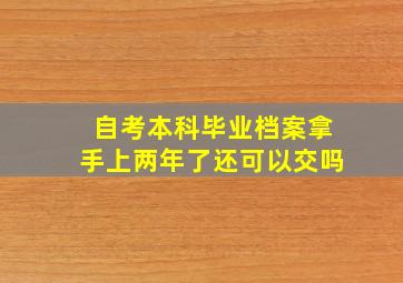 自考本科毕业档案拿手上两年了还可以交吗