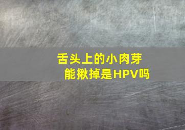 舌头上的小肉芽能揪掉是HPV吗