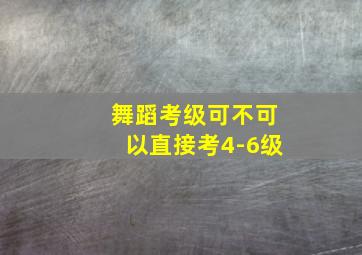 舞蹈考级可不可以直接考4-6级