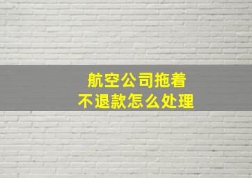 航空公司拖着不退款怎么处理