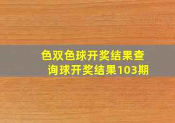 色双色球开奖结果查询球开奖结果103期