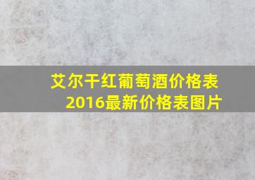 艾尔干红葡萄酒价格表2016最新价格表图片