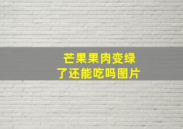 芒果果肉变绿了还能吃吗图片