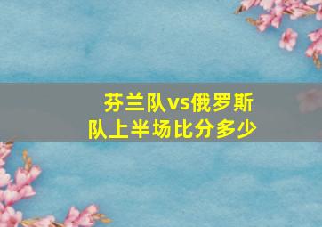 芬兰队vs俄罗斯队上半场比分多少