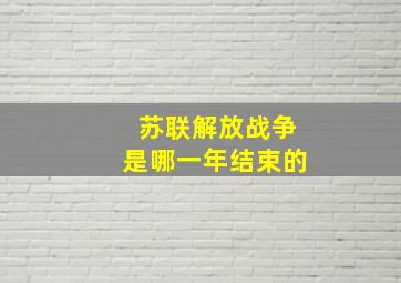 苏联解放战争是哪一年结束的