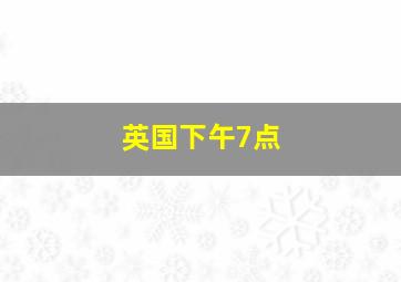 英国下午7点