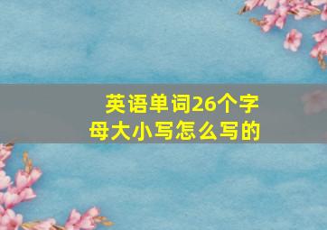 英语单词26个字母大小写怎么写的