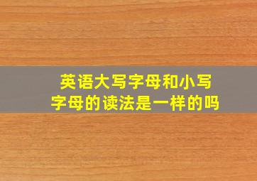 英语大写字母和小写字母的读法是一样的吗