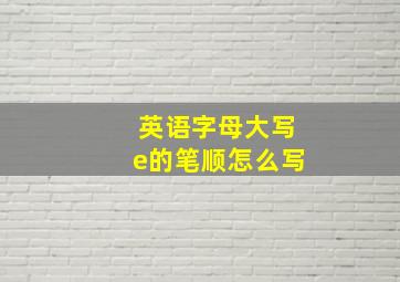 英语字母大写e的笔顺怎么写