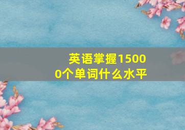 英语掌握15000个单词什么水平