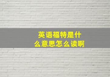 英语福特是什么意思怎么读啊