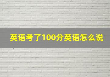 英语考了100分英语怎么说