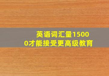 英语词汇量15000才能接受更高级教育