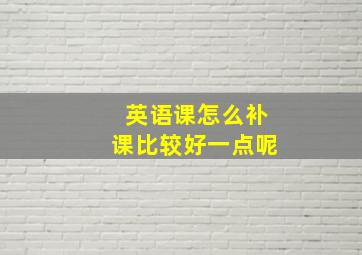 英语课怎么补课比较好一点呢