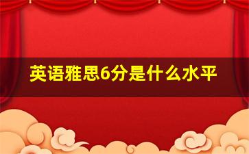 英语雅思6分是什么水平