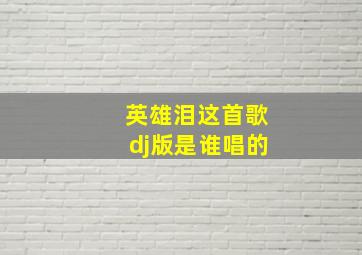 英雄泪这首歌dj版是谁唱的