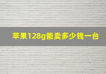 苹果128g能卖多少钱一台