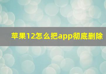 苹果12怎么把app彻底删除