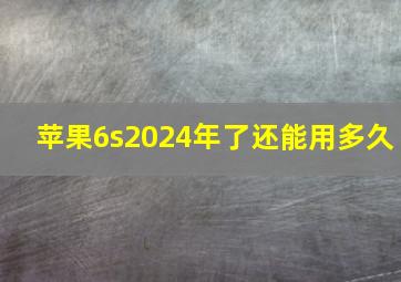 苹果6s2024年了还能用多久