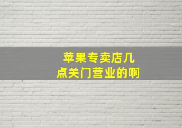 苹果专卖店几点关门营业的啊