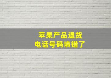 苹果产品退货电话号码填错了