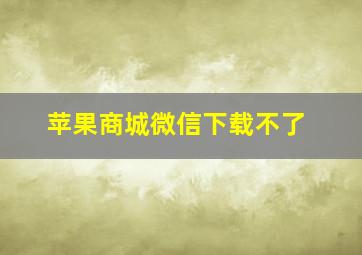 苹果商城微信下载不了